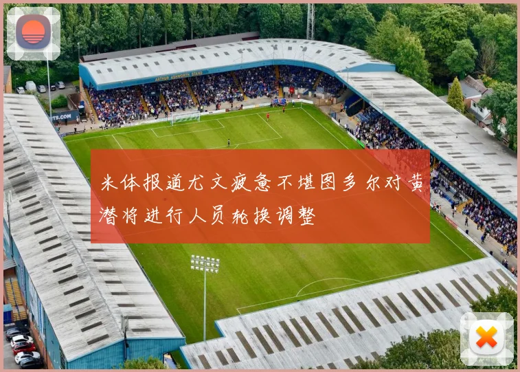 米体报道尤文疲惫不堪图多尔对黄潜将进行人员轮换调整