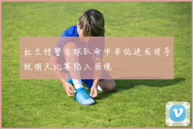杜兰特警告球队命中率低迷或将导致明天比赛陷入困境