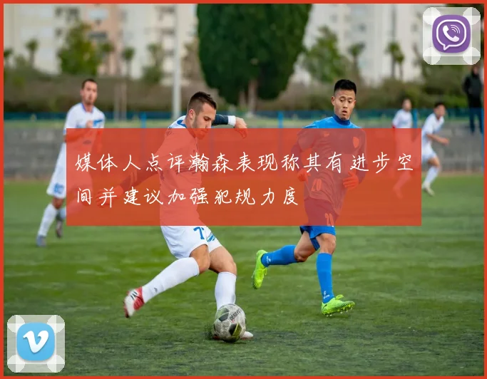 媒体人点评瀚森表现称其有进步空间并建议加强犯规力度