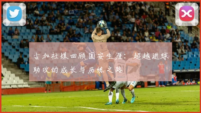 古加社媒回顾国安生涯：超越进球助攻的成长与历练之路
