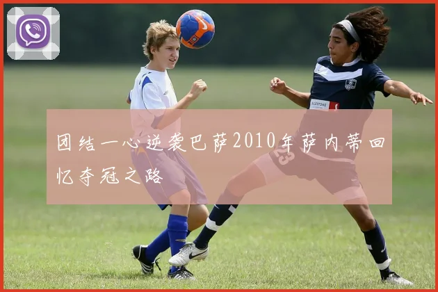 团结一心逆袭巴萨2010年萨内蒂回忆夺冠之路