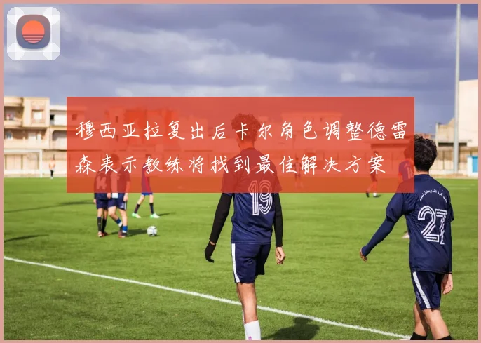 穆西亚拉复出后卡尔角色调整德雷森表示教练将找到最佳解决方案
