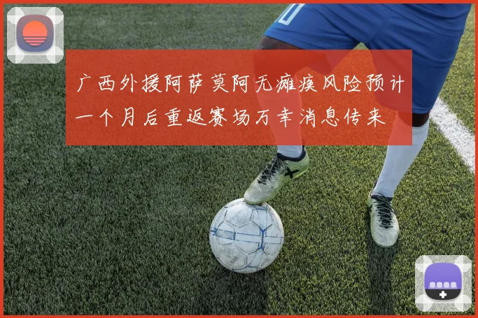 广西外援阿萨莫阿无瘫痪风险预计一个月后重返赛场万幸消息传来