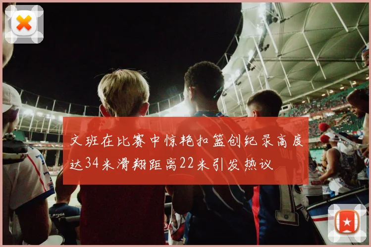 文班在比赛中惊艳扣篮创纪录高度达34米滑翔距离22米引发热议