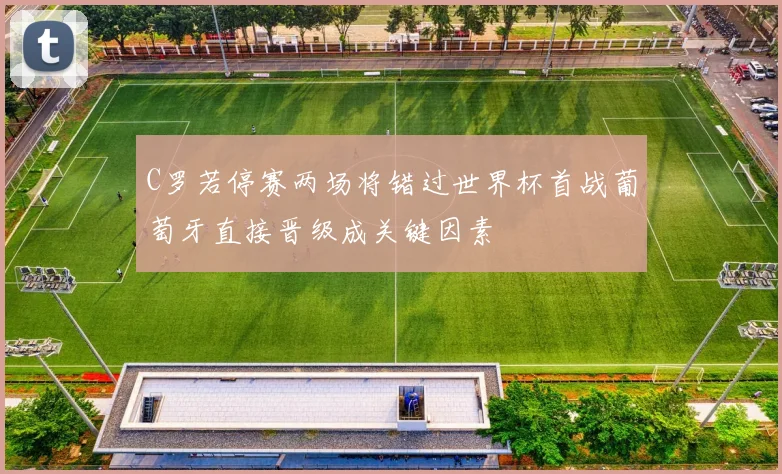 C罗若停赛两场将错过世界杯首战葡萄牙直接晋级成关键因素