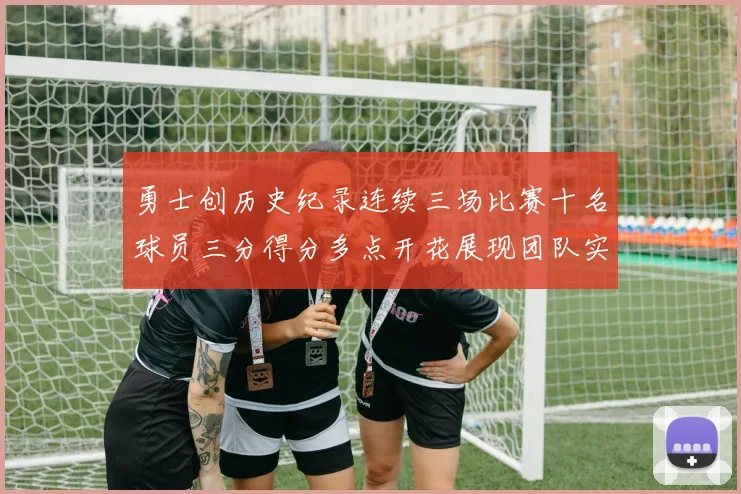 勇士创历史纪录连续三场比赛十名球员三分得分多点开花展现团队实力