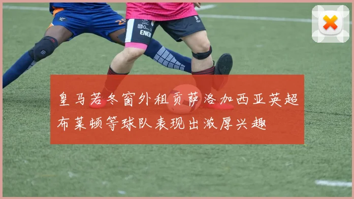 皇马若冬窗外租贡萨洛加西亚英超布莱顿等球队表现出浓厚兴趣