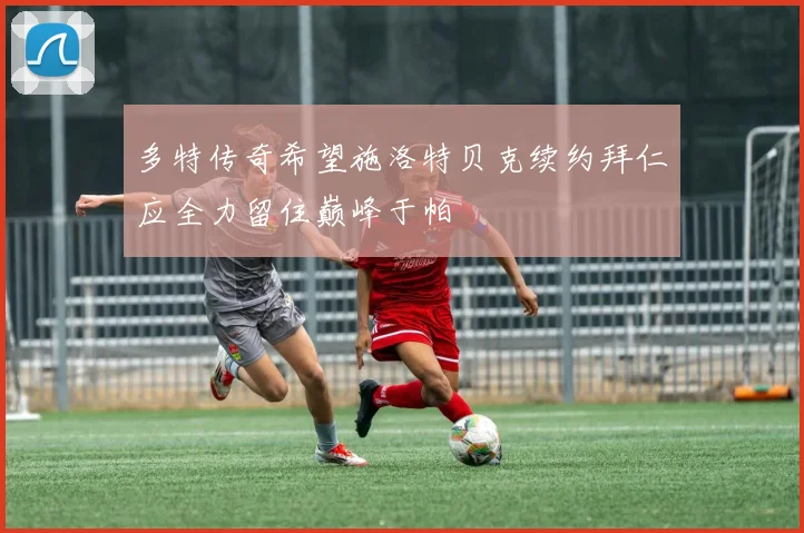 多特传奇希望施洛特贝克续约拜仁应全力留住巅峰于帕