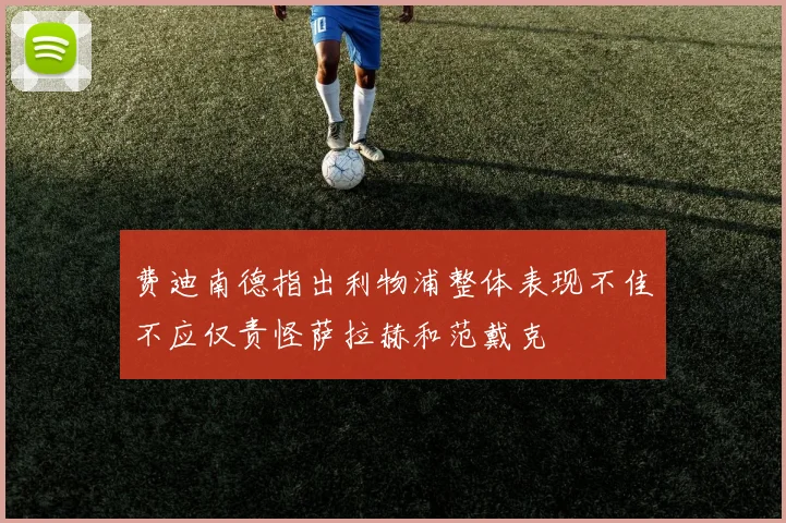 费迪南德指出利物浦整体表现不佳不应仅责怪萨拉赫和范戴克