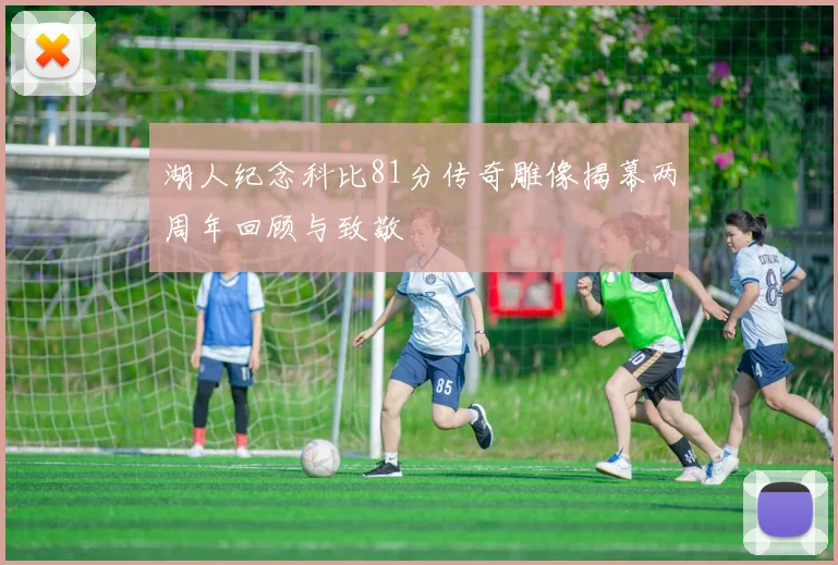 湖人纪念科比81分传奇雕像揭幕两周年回顾与致敬