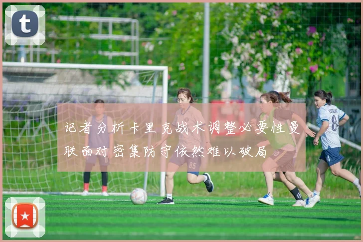 记者分析卡里克战术调整必要性曼联面对密集防守依然难以破局