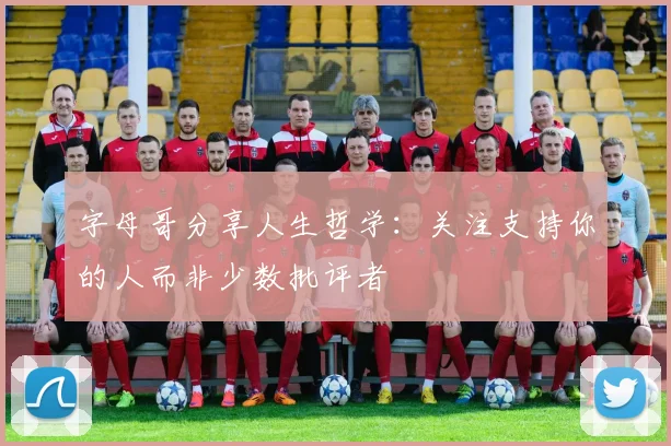 字母哥分享人生哲学：关注支持你的人而非少数批评者