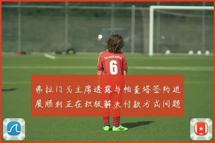 弗拉门戈主席透露与帕奎塔签约进展顺利正在积极解决付款方式问题