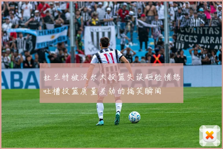 杜兰特被沃尔夫投篮失误砸脸愤怒吐槽投篮质量差劲的搞笑瞬间