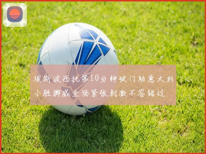 埃斯波西托第10分钟破门助意大利小胜挪威全场紧张刺激不容错过