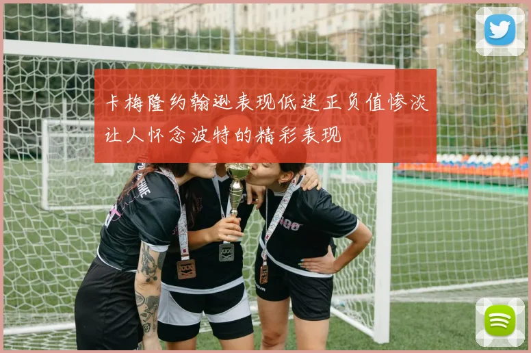 卡梅隆约翰逊表现低迷正负值惨淡让人怀念波特的精彩表现