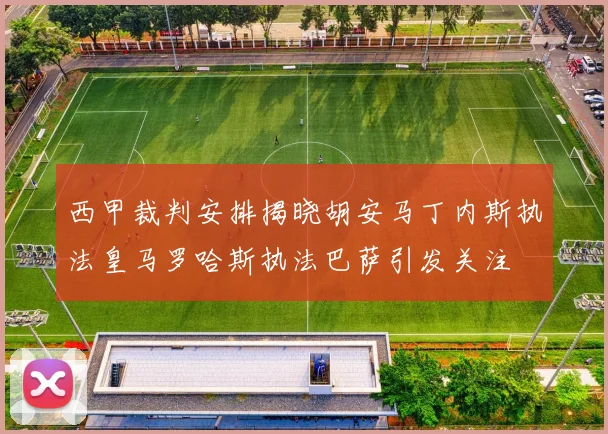 西甲裁判安排揭晓胡安马丁内斯执法皇马罗哈斯执法巴萨引发关注