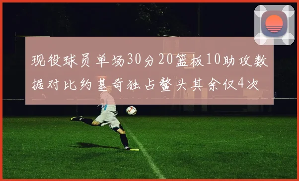 现役球员单场30分20篮板10助攻数据对比约基奇独占鳌头其余仅4次